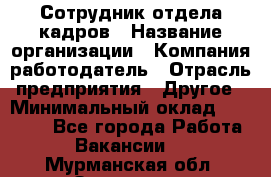 Сотрудник отдела кадров › Название организации ­ Компания-работодатель › Отрасль предприятия ­ Другое › Минимальный оклад ­ 19 000 - Все города Работа » Вакансии   . Мурманская обл.,Заозерск г.